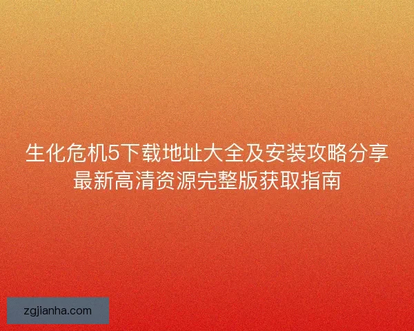 生化危机5下载地址大全及安装攻略分享最新高清资源完整版获取指南