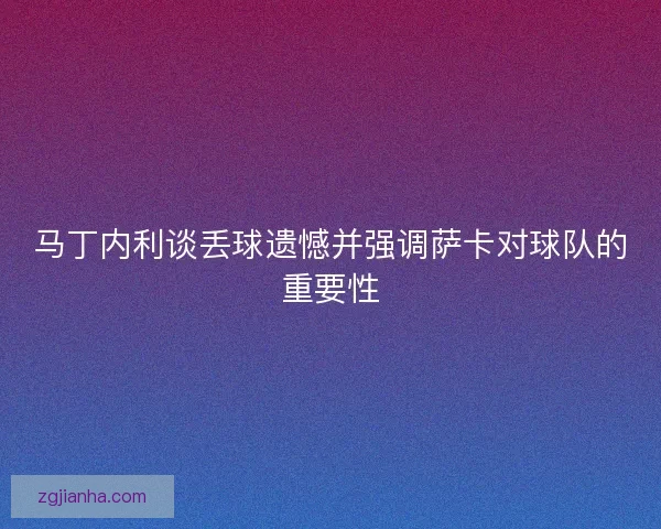 马丁内利谈丢球遗憾并强调萨卡对球队的重要性