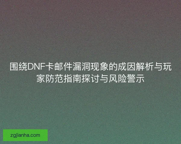 围绕DNF卡邮件漏洞现象的成因解析与玩家防范指南探讨与风险警示